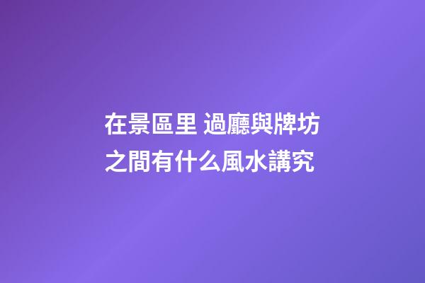 在景區里 過廳與牌坊之間有什么風水講究